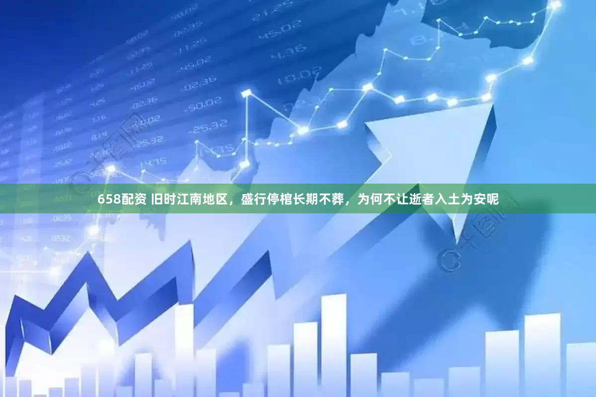 658配资 旧时江南地区，盛行停棺长期不葬，为何不让逝者入土为安呢