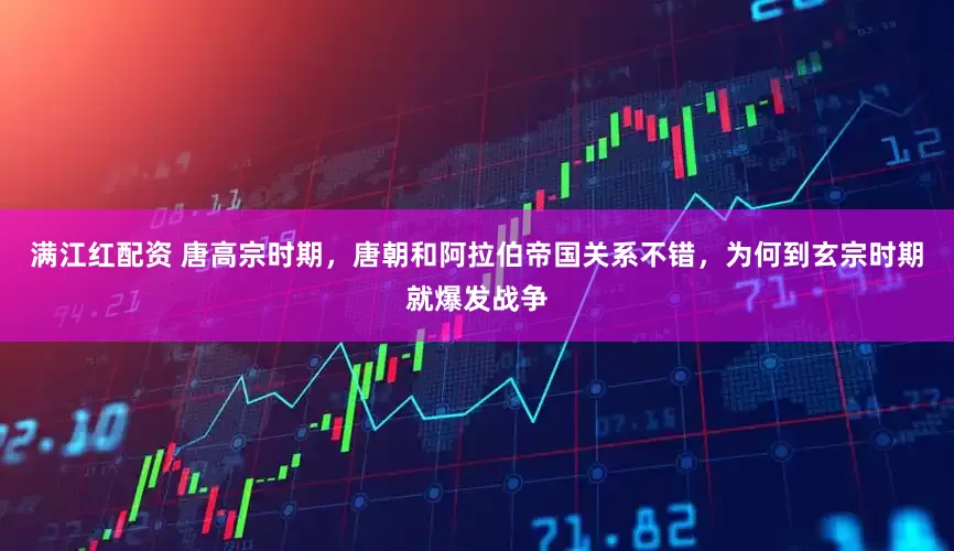 满江红配资 唐高宗时期，唐朝和阿拉伯帝国关系不错，为何到玄宗时期就爆发战争