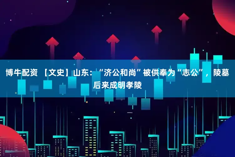 博牛配资 【文史】山东：“济公和尚”被供奉为“志公”，陵墓后来成明孝陵
