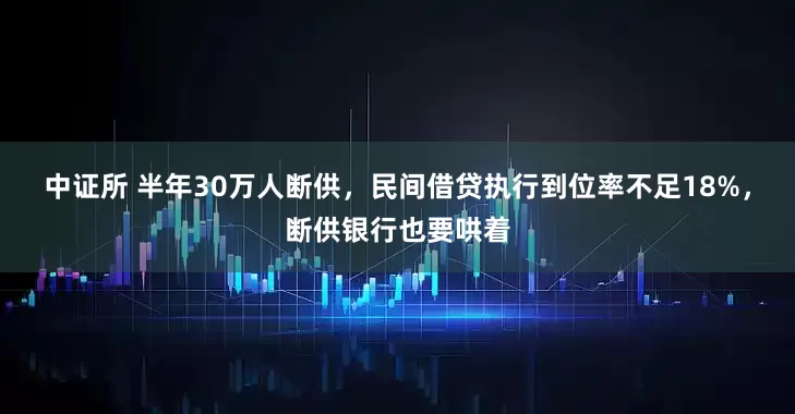 中证所 半年30万人断供，民间借贷执行到位率不足18%，断供银行也要哄着
