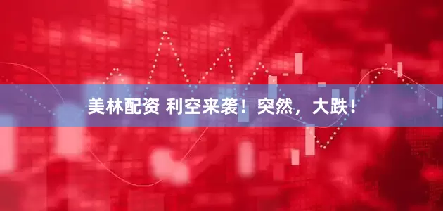 美林配资 利空来袭！突然，大跌！