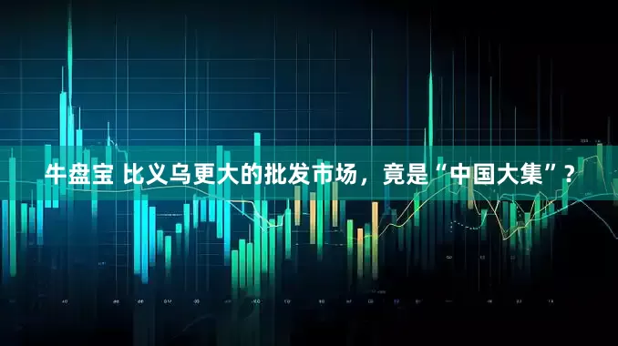 牛盘宝 比义乌更大的批发市场，竟是“中国大集”？