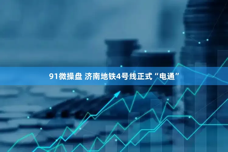 91微操盘 济南地铁4号线正式“电通”