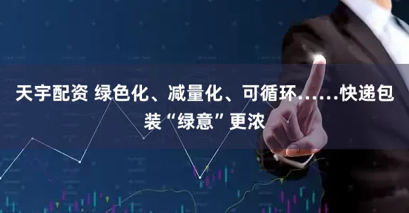 天宇配资 绿色化、减量化、可循环……快递包装“绿意”更浓