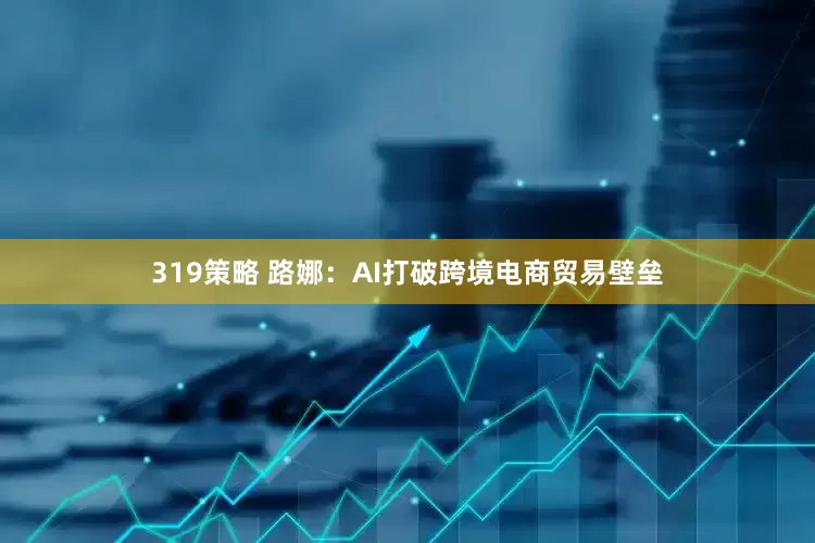 319策略 路娜：AI打破跨境电商贸易壁垒