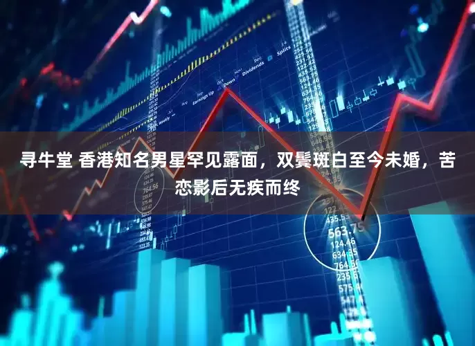 寻牛堂 香港知名男星罕见露面，双鬓斑白至今未婚，苦恋影后无疾而终
