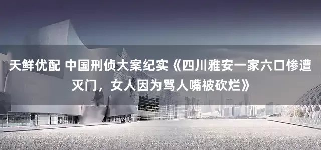 天鲜优配 中国刑侦大案纪实《四川雅安一家六口惨遭灭门，女人因为骂人嘴被砍烂》