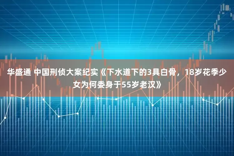 华盛通 中国刑侦大案纪实《下水道下的3具白骨，18岁花季少女为何委身于55岁老汉》