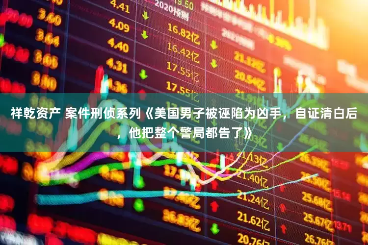 祥乾资产 案件刑侦系列《美国男子被诬陷为凶手，自证清白后，他把整个警局都告了》