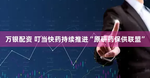 万银配资 叮当快药持续推进“原研药保供联盟”