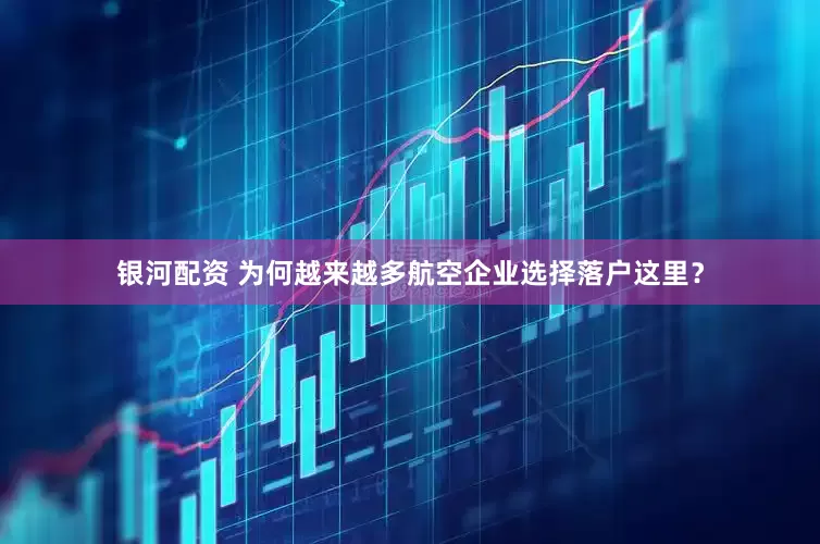 银河配资 为何越来越多航空企业选择落户这里？