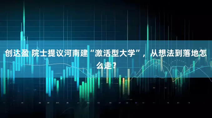 创达盈 院士提议河南建“激活型大学”，从想法到落地怎么走？