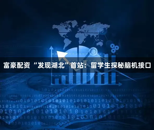 富豪配资 “发现湖北”首站：留学生探秘脑机接口