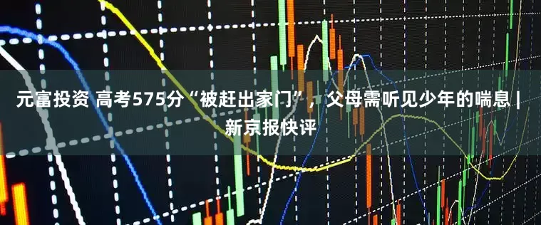 元富投资 高考575分“被赶出家门”，父母需听见少年的喘息 | 新京报快评