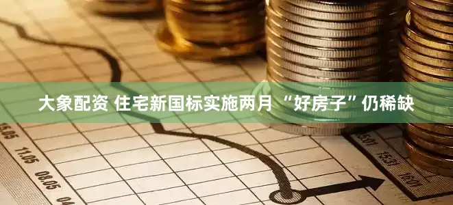 大象配资 住宅新国标实施两月 “好房子”仍稀缺