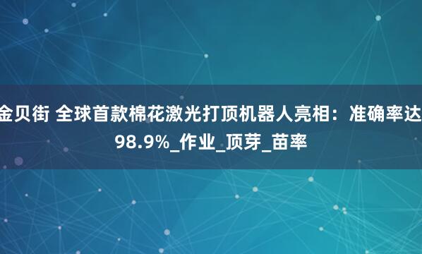 金贝街 全球首款棉花激光打顶机器人亮相：准确率达 98.9%_作业_顶芽_苗率