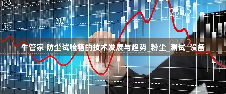 牛管家 防尘试验箱的技术发展与趋势_粉尘_测试_设备