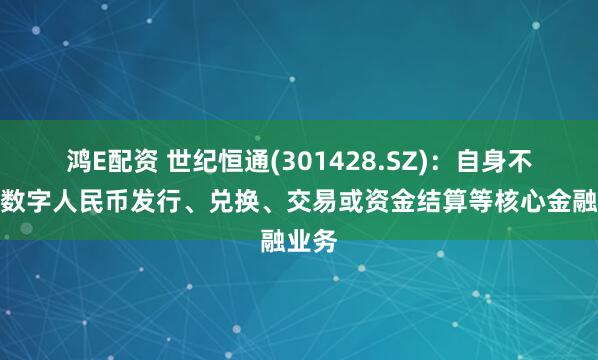 鸿E配资 世纪恒通(301428.SZ)：自身不开展数字人民币发行、兑换、交易或资金结算等核心金融业务