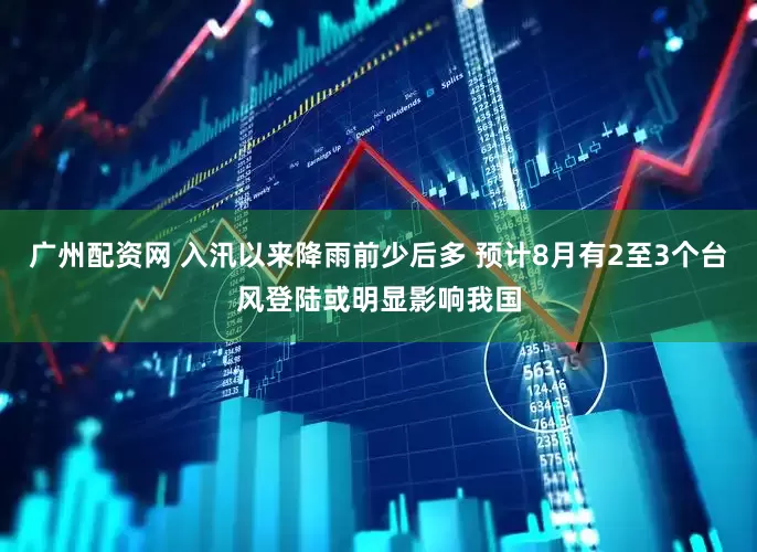 广州配资网 入汛以来降雨前少后多 预计8月有2至3个台风登陆或明显影响我国