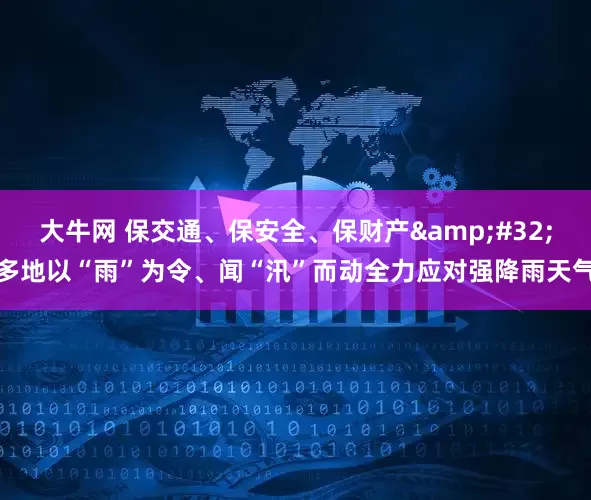 大牛网 保交通、保安全、保财产&#32;多地以“雨”为令、闻“汛”而动全力应对强降雨天气