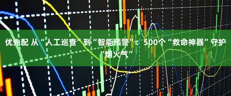 优先配 从“人工巡查”到“智能预警”：500个“救命神器”守护“烟火气”
