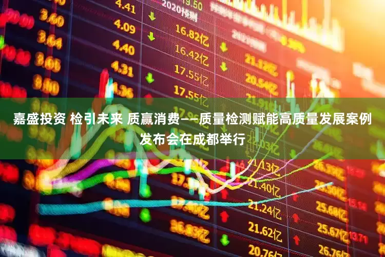 嘉盛投资 检引未来 质赢消费——质量检测赋能高质量发展案例发布会在成都举行