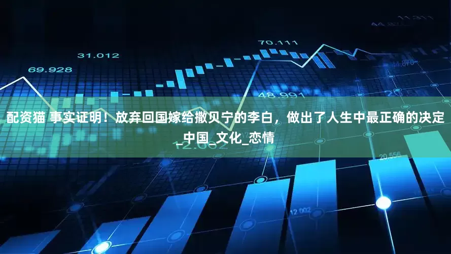配资猫 事实证明！放弃回国嫁给撒贝宁的李白，做出了人生中最正确的决定_中国_文化_恋情