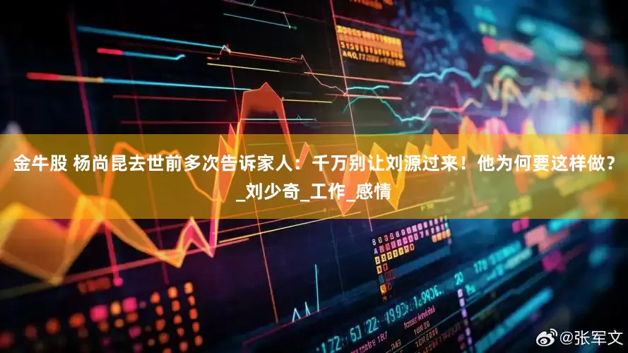 金牛股 杨尚昆去世前多次告诉家人：千万别让刘源过来！他为何要这样做？_刘少奇_工作_感情