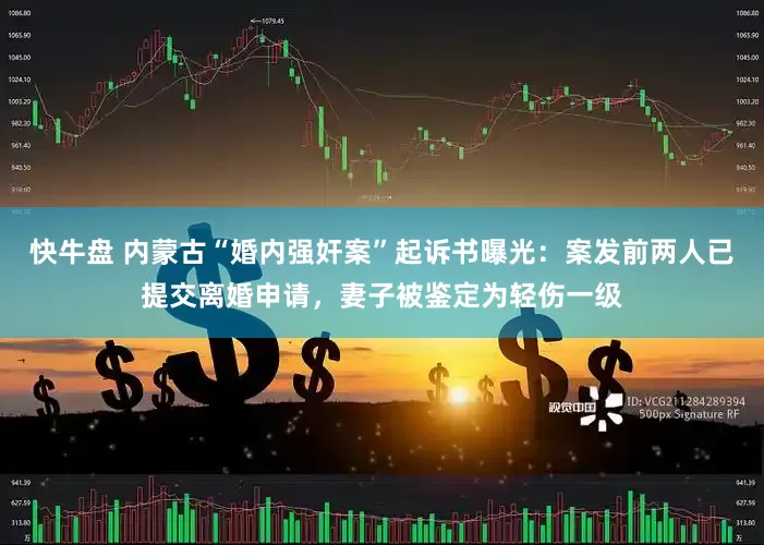快牛盘 内蒙古“婚内强奸案”起诉书曝光：案发前两人已提交离婚申请，妻子被鉴定为轻伤一级