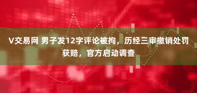V交易网 男子发12字评论被拘，历经三审撤销处罚获赔，官方启动调查