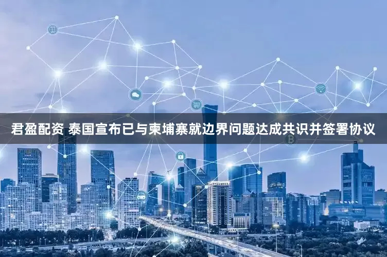 君盈配资 泰国宣布已与柬埔寨就边界问题达成共识并签署协议