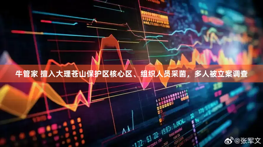 牛管家 擅入大理苍山保护区核心区、组织人员采菌，多人被立案调查