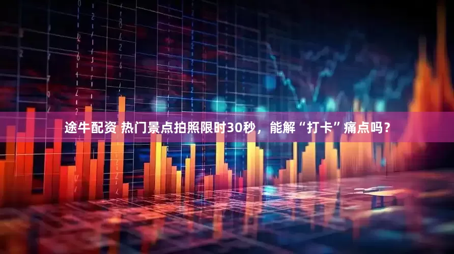 途牛配资 热门景点拍照限时30秒，能解“打卡”痛点吗？