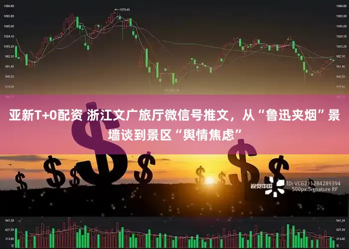 亚新T+0配资 浙江文广旅厅微信号推文，从“鲁迅夹烟”景墙谈到景区“舆情焦虑”