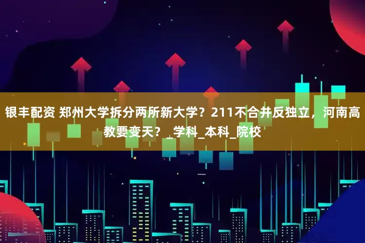 银丰配资 郑州大学拆分两所新大学？211不合并反独立，河南高教要变天？_学科_本科_院校