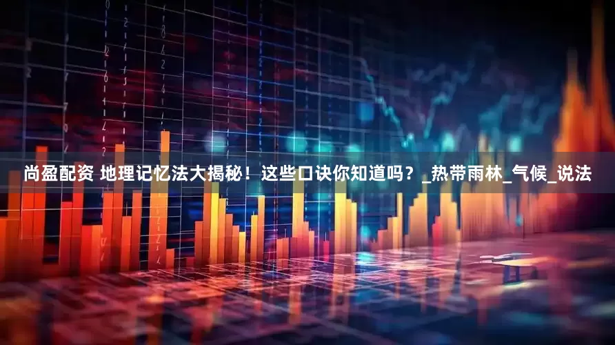 尚盈配资 地理记忆法大揭秘！这些口诀你知道吗？_热带雨林_气候_说法