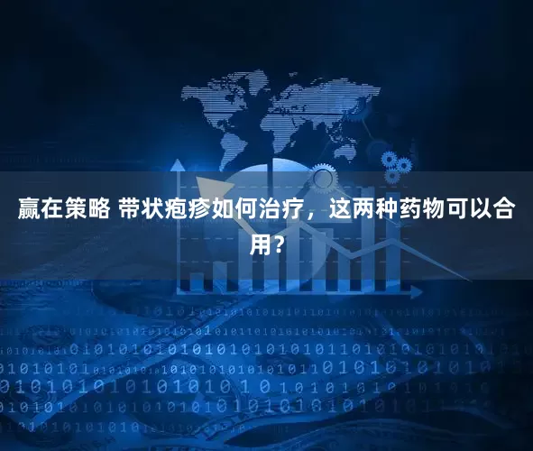 赢在策略 带状疱疹如何治疗，这两种药物可以合用？