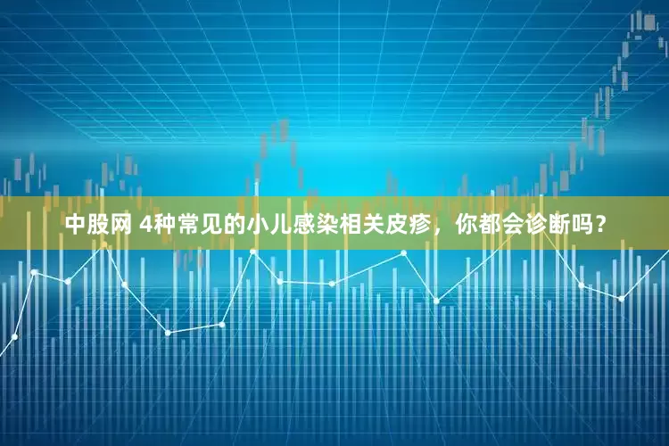中股网 4种常见的小儿感染相关皮疹，你都会诊断吗？