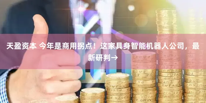 天盈资本 今年是商用拐点！这家具身智能机器人公司，最新研判→