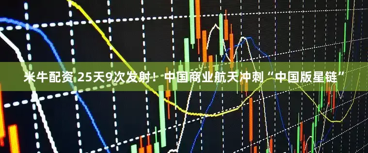 米牛配资 25天9次发射！中国商业航天冲刺“中国版星链”