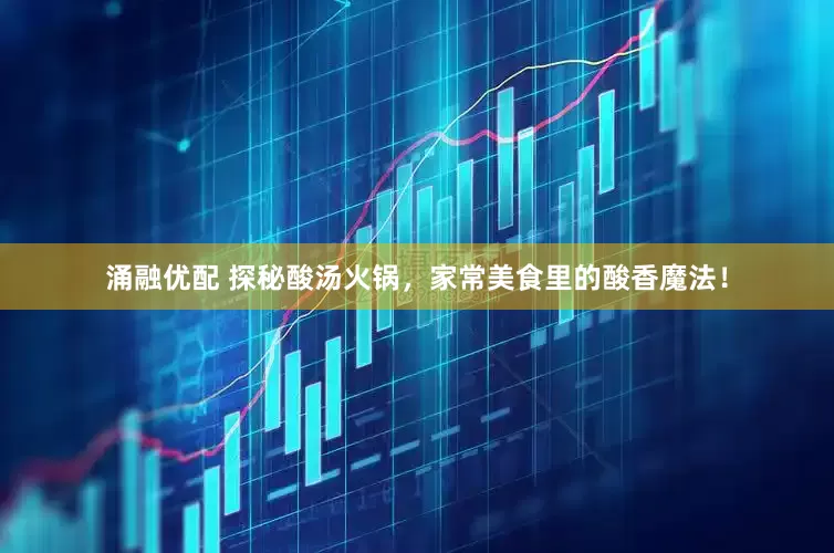 涌融优配 探秘酸汤火锅，家常美食里的酸香魔法！