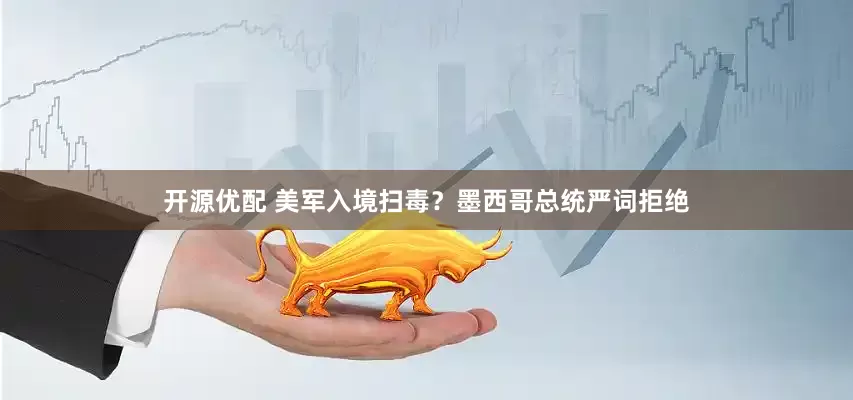 开源优配 美军入境扫毒？墨西哥总统严词拒绝