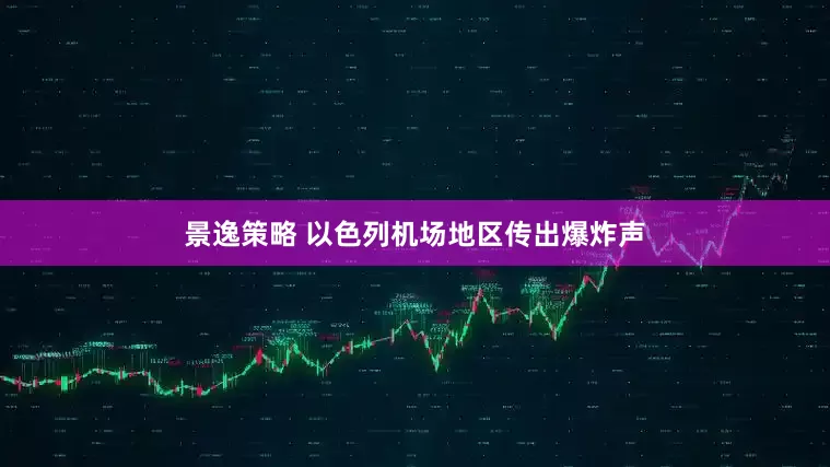 景逸策略 以色列机场地区传出爆炸声