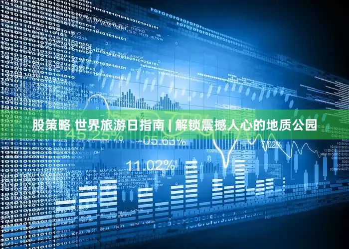 股策略 世界旅游日指南 | 解锁震撼人心的地质公园