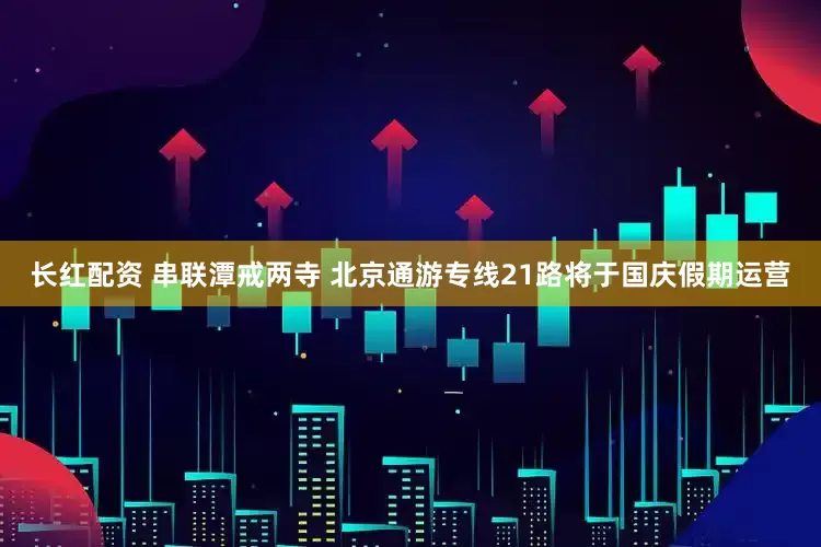 长红配资 串联潭戒两寺 北京通游专线21路将于国庆假期运营