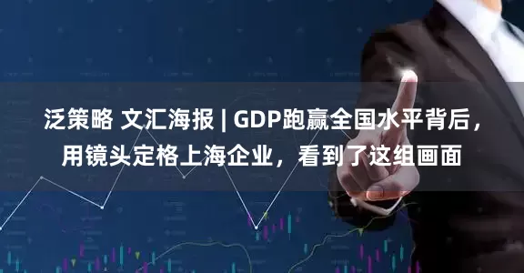 泛策略 文汇海报 | GDP跑赢全国水平背后，用镜头定格上海企业，看到了这组画面