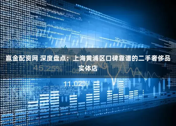 赢金配资网 深度盘点:上海黄浦区口碑靠谱的二手奢侈品实体店