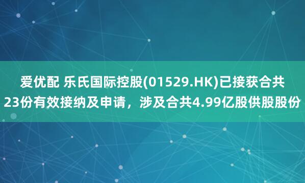 爱优配 乐氏国际控股(01529.HK)已接获合共23份有效接纳及申请，涉及合共4.99亿股供股股份