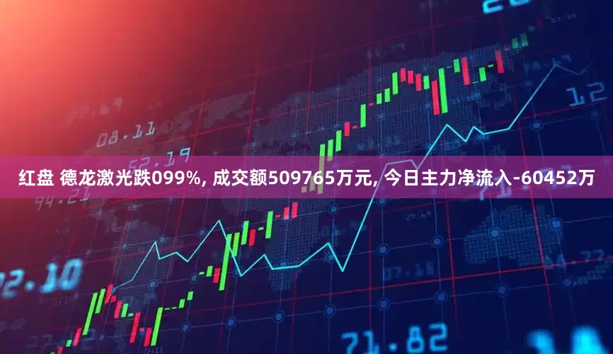 红盘 德龙激光跌099%, 成交额509765万元, 今日主力净流入-60452万