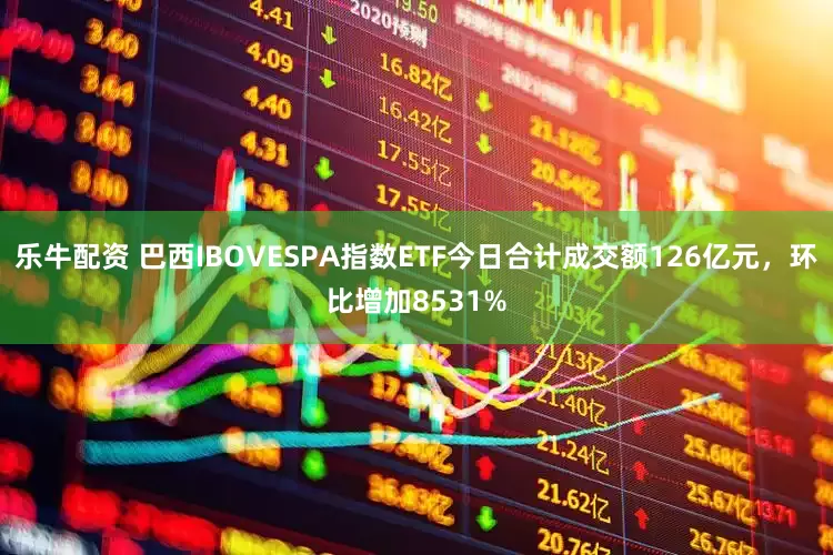 乐牛配资 巴西IBOVESPA指数ETF今日合计成交额126亿元，环比增加8531%
